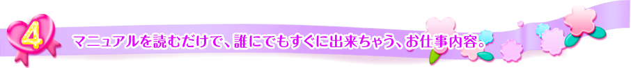 
マニュアルを読むだけで誰にでもすぐに出来ちゃうお仕事内容